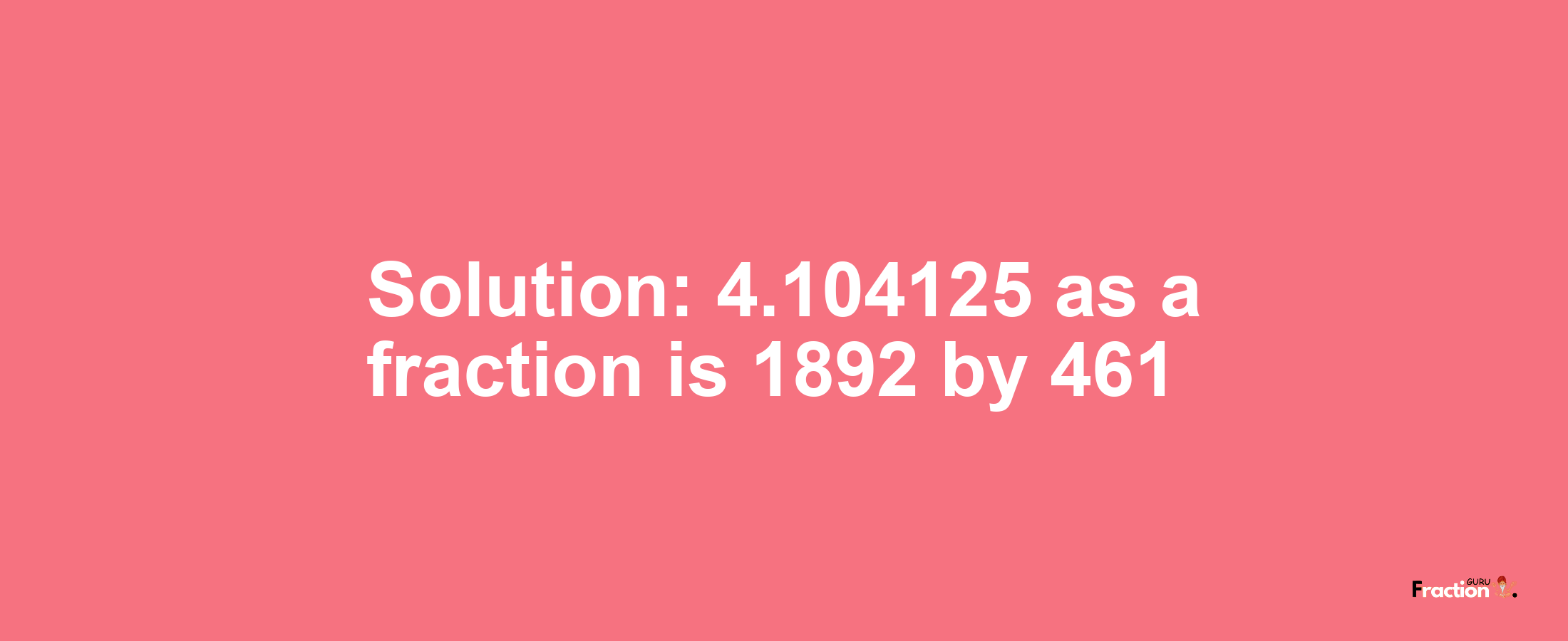 Solution:4.104125 as a fraction is 1892/461